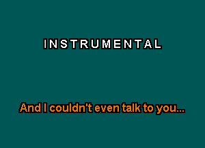 INSTRUMENTAL

And I couldn't even talk to you...