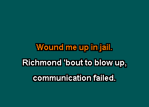 Wound me up injail.

Richmond 'bout to blow up,

communication failed.