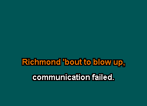 Richmond 'bout to blow up,

communication failed.