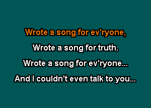 Wrote a song for ev'ryone,
Wrote a song for truth.

Wrote a song for ev'ryone...

And I couldn't even talk to you...