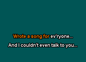 Wrote a song for ev'ryone...

And I couldn't even talk to you...