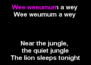 Wee weeumum a way
Wee weumum a way

Near the jungle,
the quiet jungle
The lion sleeps tonight