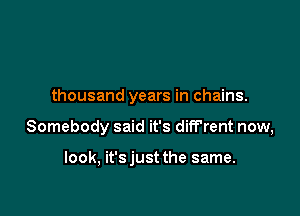 thousand years in chains.

Somebody said it's diff'rent now,

look, it'sjust the same.