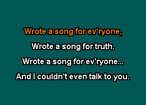 Wrote a song for ev'ryone,
Wrote a song for truth.

Wrote a song for ev'ryone...

And I couldn't even talk to you.