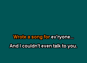Wrote a song for ev'ryone...

And I couldn't even talk to you.