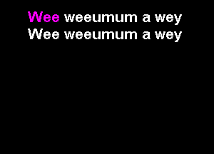 Wee weeumum a way
Wee weeumum a way