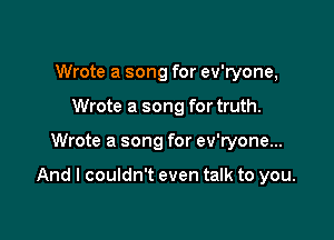 Wrote a song for ev'ryone,
Wrote a song for truth.

Wrote a song for ev'ryone...

And I couldn't even talk to you.