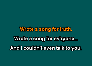 Wrote a song for truth.

Wrote a song for ev'ryone...

And I couldn't even talk to you.