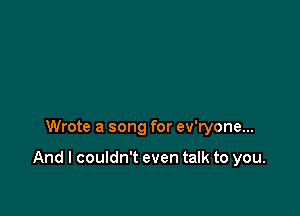 Wrote a song for ev'ryone...

And I couldn't even talk to you.