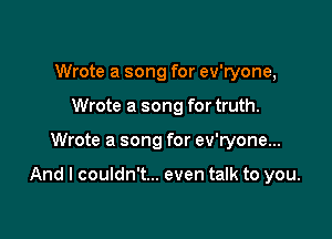 Wrote a song for ev'ryone,
Wrote a song for truth.

Wrote a song for ev'ryone...

And I couldn't... even talk to you.