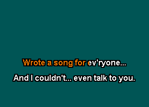 Wrote a song for ev'ryone...

And I couldn't... even talk to you.