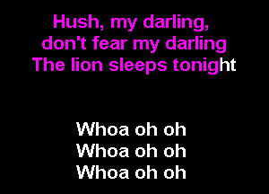Hush, my darling,
don't fear my darling
The lion sleeps tonight

Whoa oh oh
Whoa oh oh
Whoa oh oh