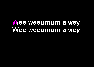 Wee weeumum a wey
Wee weeumum a wey