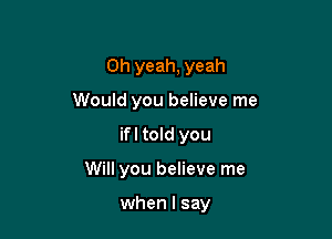 Oh yeah, yeah

Would you believe me

ifl told you
Will you believe me

when I say