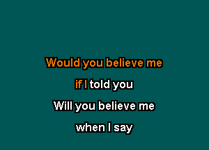 Would you believe me

ifl told you
Will you believe me

when I say