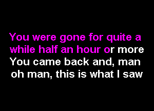 You were gone for quite a
while half an hour or more
You came back and, man
oh man, this is what I saw