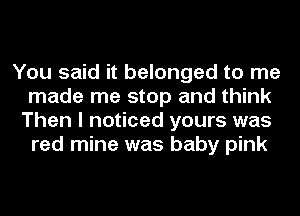 You said it belonged to me
made me stop and think
Then I noticed yours was
red mine was baby pink