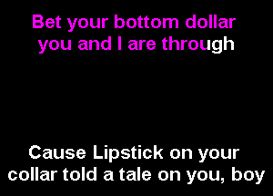Bet your bottom dollar
you and I are through

Cause Lipstick on your
collar told a tale on you, boy