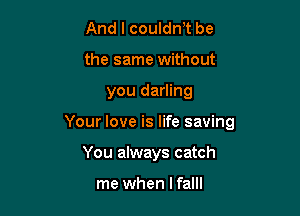 And I couldnot be
the same without

you darling

Your love is life saving

You always catch

me when l falll