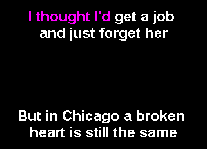 I thought I'd get a job
and just forget her

But in Chicago a broken
heart is still the same