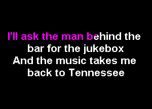 I'll ask the man behind the
bar for the jukebox
And the music takes me
back to Tennessee