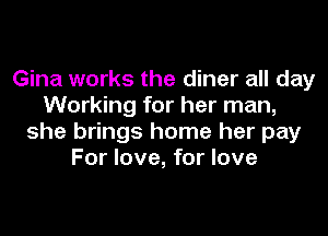 Gina works the diner all day
Working for her man,
she brings home her pay
For love, for love