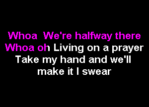 Whoa We're halfway there
Whoa oh Living on a prayer

Take my hand and we'll
make it I swear