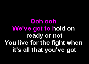 Ooh ooh
We've got to hold on

ready or not
You live for the fight when
it's all that you've got