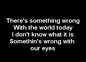 There's something wrong
With the world today
I don't know what it is
Somethin's wrong with
our eyes