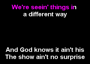 We're seein' things in
a different way

And God knows it ain't his
The show ain't no surprise