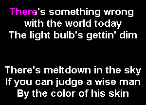 There's something wrong
with the world today
The light bulb's gettin' dim

There's meltdown in the sky
If you can judge a wise man
By the color of his skin