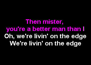 Then mister,
you're a better man than I

Oh, we're livin' on the edge
We're livin' on the edge