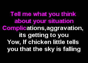 Tell me what you think
about your situation
Complications,aggravation,
its getting to you
Yow, If chicken little tells
you that the sky is falling
