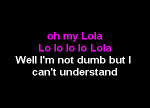 oh my Lola
Lo lo lo lo Lola

Well I'm not dumb but I
can't understand