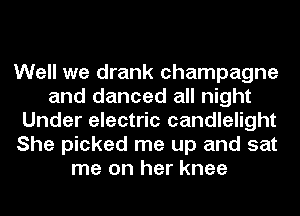 Well we drank champagne
and danced all night
Under electric candlelight
She picked me up and sat
me on her knee