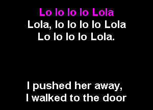 Lo lo lo lo Lola
Lola, lo lo lo lo Lola
Lo lo Io lo Lola.

I pushed her away,
I walked to the door