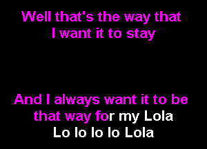 Well that's the way that
I want it to stay

And I always want it to be
that way for my Lola
Lo lo Io Io Lola