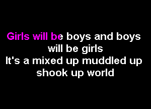 Girls will be boys and boys
will be girls

It's a mixed up muddled up
shook up world