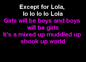 Except for Lola,
lo lo lo lo Lola
Girls will be boys and boys
will be girls
It's a mixed up muddled up
shook up world