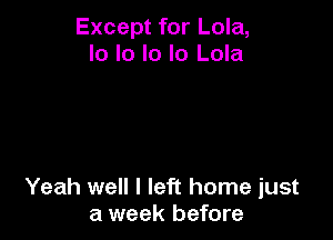 Except for Lola,
Io lo lo lo Lola

Yeah well I left home just
a week before