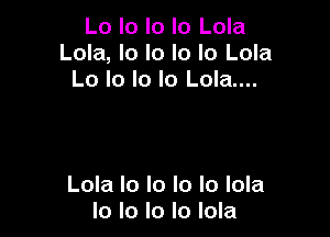 Lo lo lo lo Lola
Lola, lo lo lo lo Lola
Lo lo Io lo Lola....

Lola lo lo lo Io lola
Io lo Io Io lola