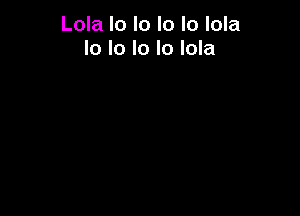 Lola lo lo lo lo lola
Io lo lo lo lola