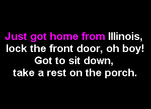 Just got home from Illinois,
lock the front door, oh boy!
Got to sit down,
take a rest on the porch.