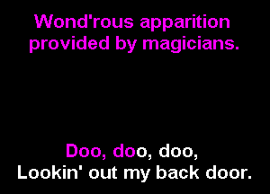 Wond'rous apparition
provided by magicians.

Doo,doo,doo,
Lookin' out my back door.