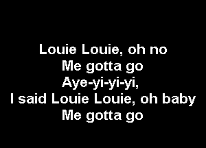 Louie Louie, oh no
Me gotta go

Aye-yi-yi-yi,
I said Louie Louie, oh baby
Me gotta go