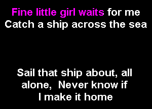 Fine little girl waits for me
Catch a ship across the sea

Sail that ship about, all
alone, Never know if
I make it home