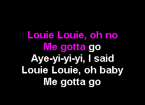 Louie Louie, oh no
Me gotta go

Aye-yi-yi-yi, I said
Louie Louie, oh baby
Me gotta go