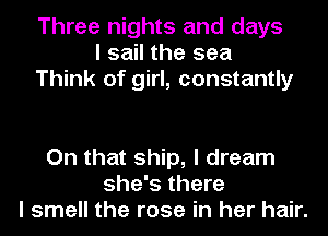 Three nights and days
I sail the sea
Think of girl, constantly

On that ship, I dream
she's there
I smell the rose in her hair.