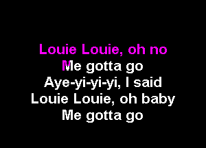 Louie Louie, oh no
Me gotta go

Aye-yi-yi-yi, I said
Louie Louie, oh baby
Me gotta go