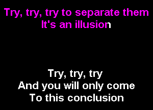 Try, try, try to separate them
It's an illusion

Try, try, try
And you will only come
To this conclusion